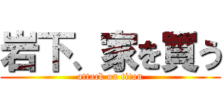 岩下、家を買う (attack on titan)