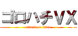 ゴロハチＶＸ (attack on titan)