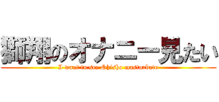 獅翔のオナニー見たい (I want to see Shisho masturbate)