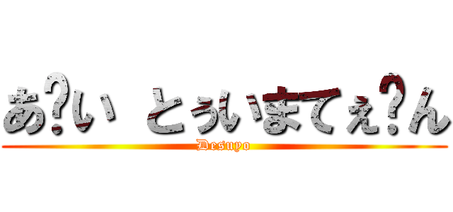 あ〜い とぅいまてぇ〜ん (Desuyo)