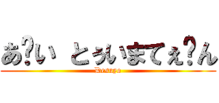 あ〜い とぅいまてぇ〜ん (Desuyo)