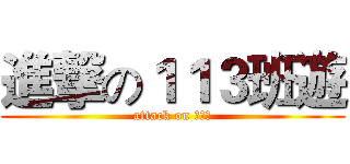 進撃の１１３班遊 (attack on １１３)