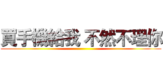 買手機給我 不然不理你 ()