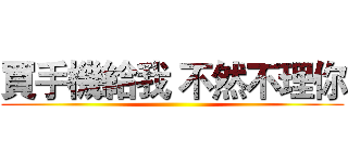 買手機給我 不然不理你 ()