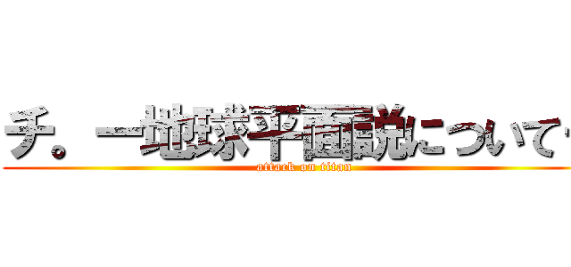 チ。ー地球平面説についてー (attack on titan)