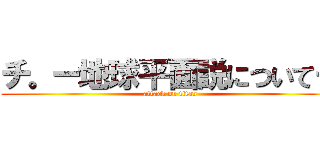 チ。ー地球平面説についてー (attack on titan)