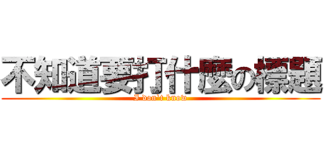 不知道要打什麼の標題 (I don`t know)