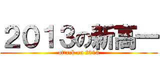 ２０１３の新高一 (attack on 2013)