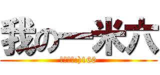 我の一米六 (里維兵長:)160)