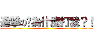 進撃の你為什麼打我？！ (因為你打我。)