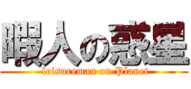 暇人の惑星 ( leisureman on Planet)