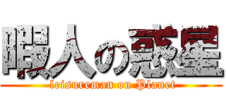 暇人の惑星 ( leisureman on Planet)