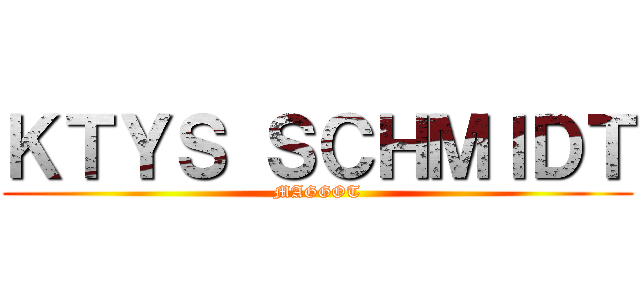 ＫＴＹＳ ＳＣＨＭＩＤＴ (MAGGOT)