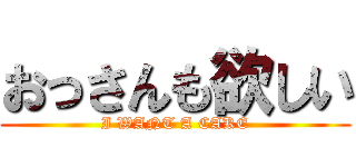 おっさんも欲しい (I WANT A CAKE)