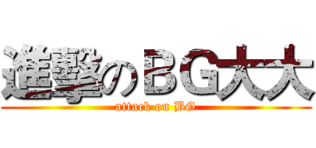 進擊のＢＧ大大 (attack on BG)