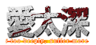 愛太深 ( loves too deeply, suffer more pain)