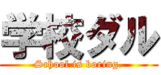 学校ダル (School is boring.)