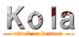 Ｋｏｌａ (attack on kosmos)