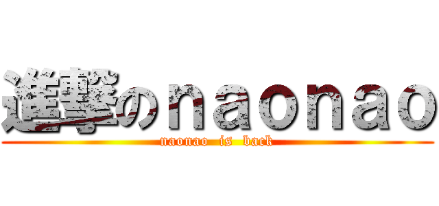 進撃のｎａｏｎａｏ (naonao  is  back)