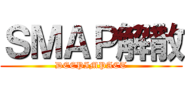 ＳＭＡＰ解散 (DEEPIMPACT)