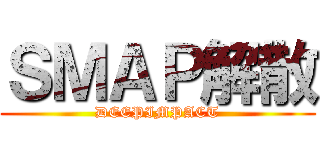 ＳＭＡＰ解散 (DEEPIMPACT)