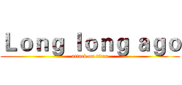Ｌｏｎｇ ｌｏｎｇ ａｇｏ (attack on titan)