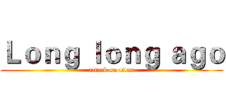 Ｌｏｎｇ ｌｏｎｇ ａｇｏ (attack on titan)