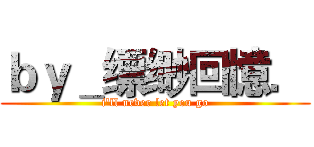 ｂｙ＿缥缈回憶． (i'll never let you go)