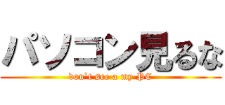 パソコン見るな (don`t see a my PC)