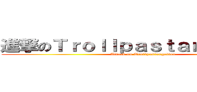 進撃のＴｒｏｌｌｐａｓｔａｎｇｅｌｉｏｎ (Attack on Trollpastangelion)