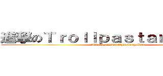 進撃のＴｒｏｌｌｐａｓｔａｎｇｅｌｉｏｎ (Attack on Trollpastangelion)