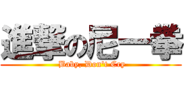 進撃の尼一拳 ( Baby, Don\'t Cry)