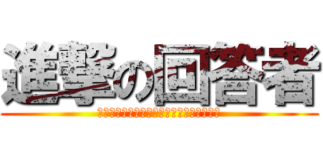 進撃の回答者 (解答者ですが中々解答する機会がありません)