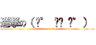 進撃の（ ͡° ͜ʖ ͡°）  (attack on degdeg)