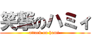 笑撃のハミィ (attack on hami-)