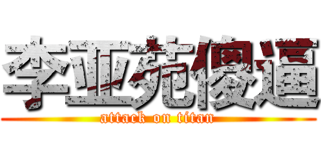 李亚苑傻逼 (attack on titan)