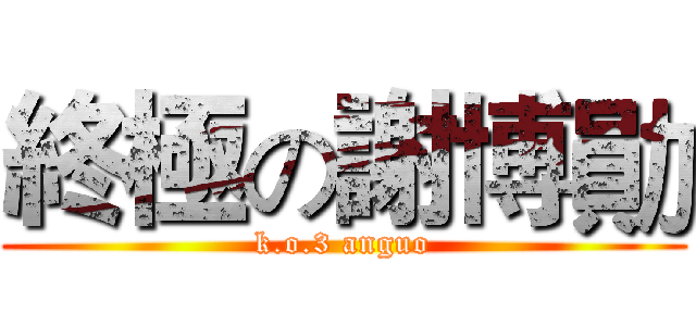 終極の謝博勛 (k.o.3 anguo)
