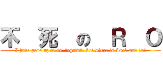 不  死  の  Ｒ  Ｏ (I have gone up to 99 \"again\", but where is Apek and 12?)