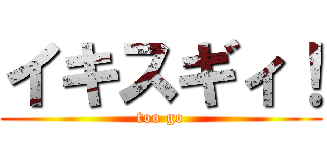 イキスギィ！ (too go)