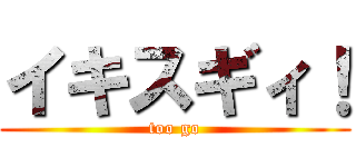 イキスギィ！ (too go)