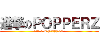 進撃のＰＯＰＰＥＲＺ (attack on POPPIN\')
