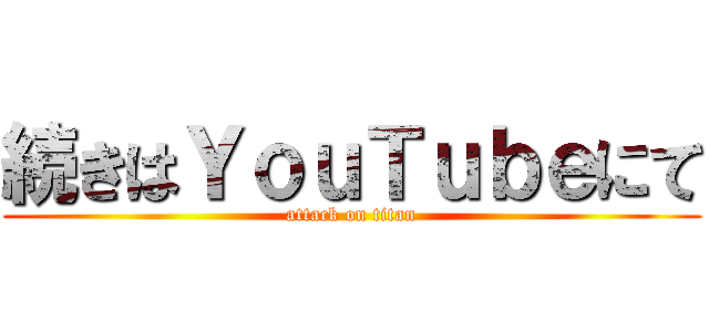 続きはＹｏｕＴｕｂｅにて (attack on titan)