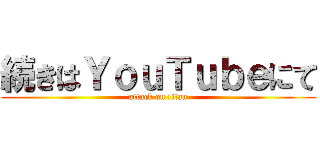 続きはＹｏｕＴｕｂｅにて (attack on titan)