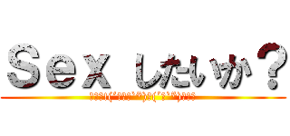 Ｓｅｘ したいか？ (ﾊｲｯ!(´∩ω・`*)っ(´□`*)ｱｰﾝ)