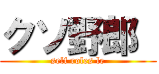 クソ野郎  (self roles le)