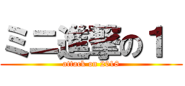 ミニ進撃の１  (attack on 2018)