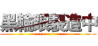 黑輪眼製造中 (~~~~~~~~~~)