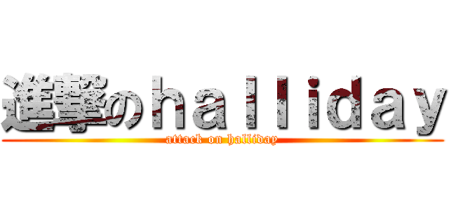 進撃のｈａｌｌｉｄａｙ (attack on halliday)