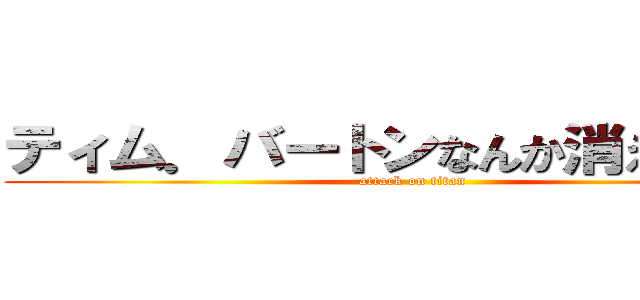 ティム．バートンなんか消えちまえ！ (attack on titan)
