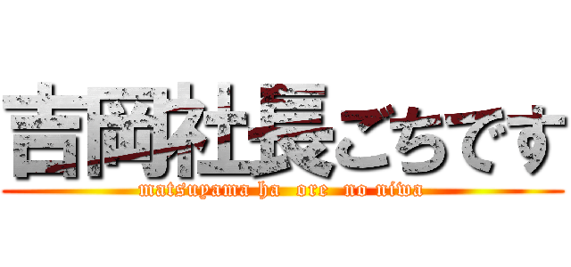 吉岡社長ごちです (matsuyama ha  ore  no niwa)